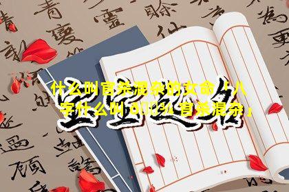 什么叫官杀混杂的女命「八字什么叫 🌾 官杀混杂」